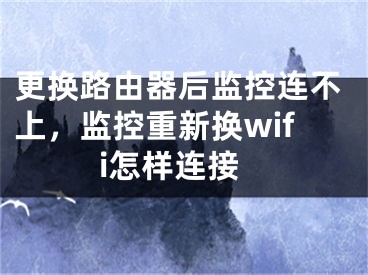 更换路由器后监控连不上，监控重新换wifi怎样连接