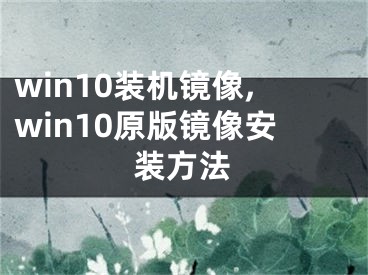 win10装机镜像,win10原版镜像安装方法