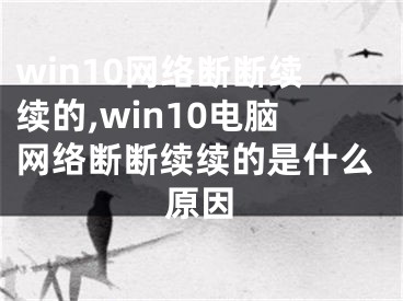 win10网络断断续续的,win10电脑网络断断续续的是什么原因