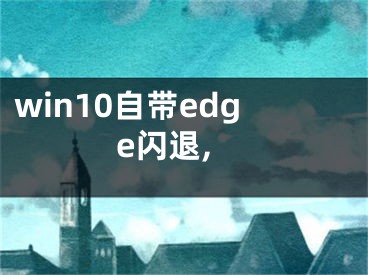 win10自带edge闪退,