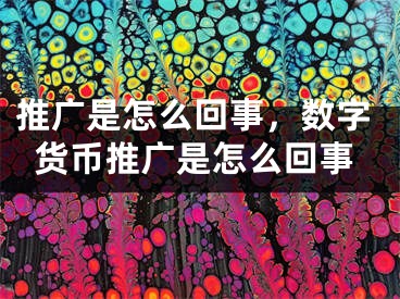 推广是怎么回事，数字货币推广是怎么回事