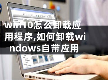 win10怎么卸载应用程序,如何卸载windows自带应用