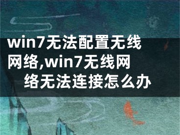 win7无法配置无线网络,win7无线网络无法连接怎么办