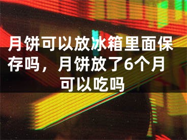 月饼可以放冰箱里面保存吗，月饼放了6个月可以吃吗