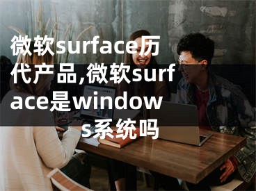 微软surface历代产品,微软surface是windows系统吗