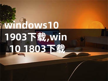 windows10 1903下载,win10 1803下载