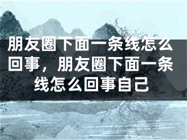 朋友圈下面一条线怎么回事，朋友圈下面一条线怎么回事自己
