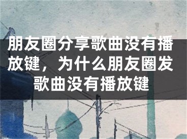 朋友圈分享歌曲没有播放键，为什么朋友圈发歌曲没有播放键