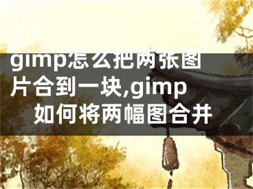 gimp怎么把两张图片合到一块,gimp如何将两幅图合并