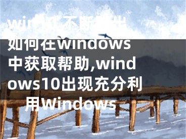 win10 不断弹出如何在windows中获取帮助,windows10出现充分利用Windows