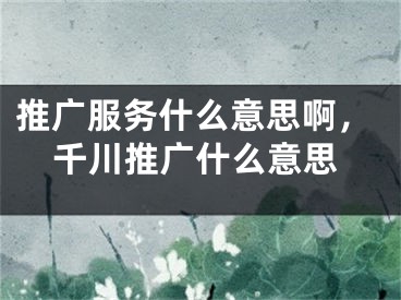 推广服务什么意思啊，千川推广什么意思
