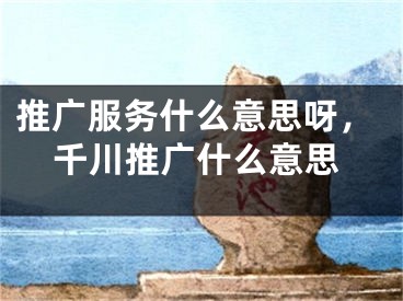 推广服务什么意思呀，千川推广什么意思