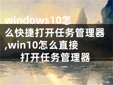 windows10怎么快捷打开任务管理器,win10怎么直接打开任务管理器