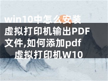 win10中怎么安装虚拟打印机输出PDF文件,如何添加pdf虚拟打印机W10