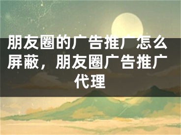 朋友圈的广告推广怎么屏蔽，朋友圈广告推广代理