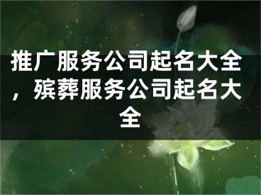 推广服务公司起名大全，殡葬服务公司起名大全