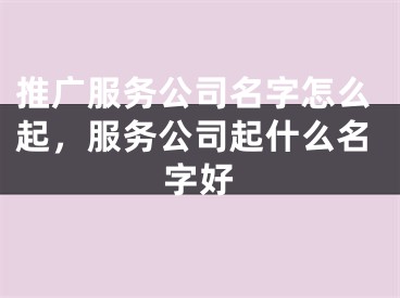 推广服务公司名字怎么起，服务公司起什么名字好