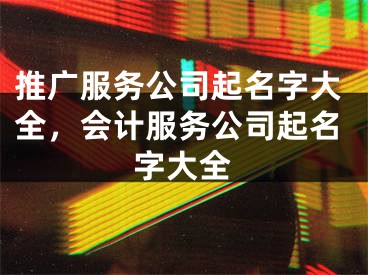 推广服务公司起名字大全，会计服务公司起名字大全