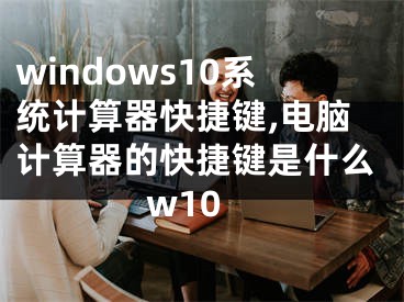 windows10系统计算器快捷键,电脑计算器的快捷键是什么w10
