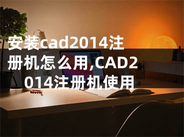 安装cad2014注册机怎么用,CAD2014注册机使用