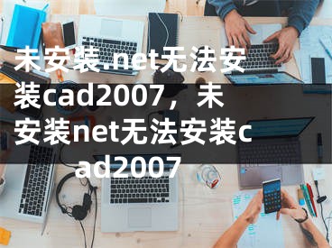 未安装.net无法安装cad2007，未安装net无法安装cad2007
