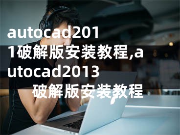 autocad2011破解版安装教程,autocad2013破解版安装教程