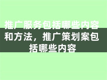 推广服务包括哪些内容和方法，推广策划案包括哪些内容