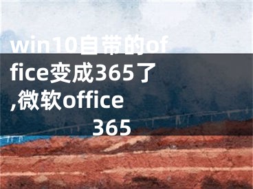 win10自带的office变成365了,微软office 365