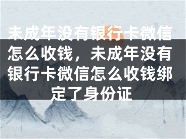 未成年没有银行卡微信怎么收钱，未成年没有银行卡微信怎么收钱绑定了身份证