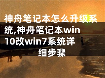 神舟笔记本怎么升级系统,神舟笔记本win10改win7系统详细步骤