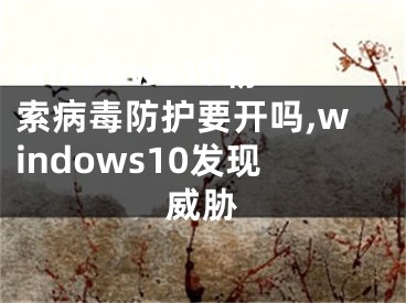 windows10勒索病毒防护要开吗,windows10发现威胁