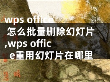 wps office 怎么批量删除幻灯片,wps office重用幻灯片在哪里