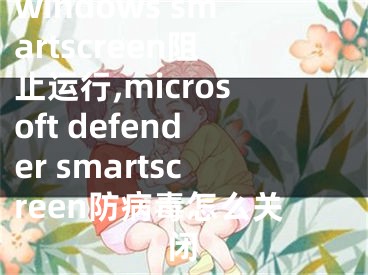 windows smartscreen阻止运行,microsoft defender smartscreen防病毒怎么关闭
