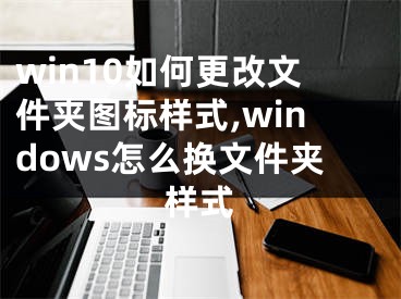 win10如何更改文件夹图标样式,windows怎么换文件夹样式