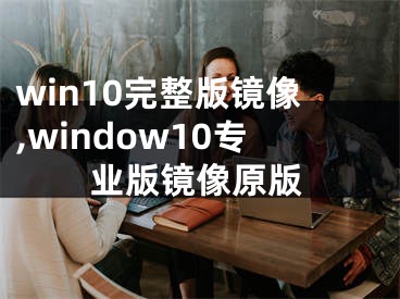 win10完整版镜像,window10专业版镜像原版