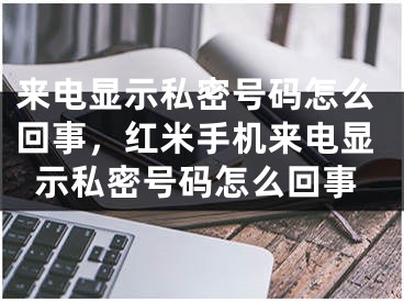 来电显示私密号码怎么回事，红米手机来电显示私密号码怎么回事