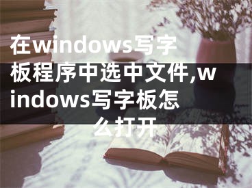 在windows写字板程序中选中文件,windows写字板怎么打开