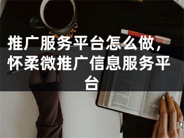 推广服务平台怎么做，怀柔微推广信息服务平台