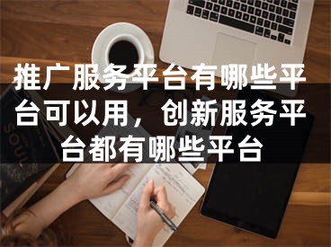 推广服务平台有哪些平台可以用，创新服务平台都有哪些平台