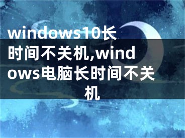 windows10长时间不关机,windows电脑长时间不关机