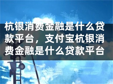 杭银消费金融是什么贷款平台，支付宝杭银消费金融是什么贷款平台