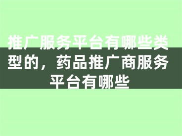 推广服务平台有哪些类型的，药品推广商服务平台有哪些