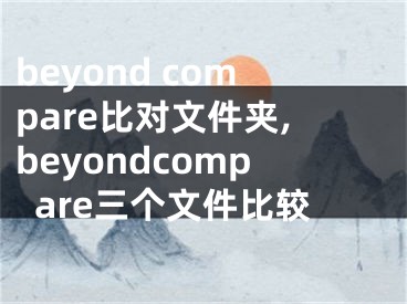 beyond compare比对文件夹,beyondcompare三个文件比较
