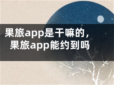 果旅app是干嘛的，果旅app能约到吗