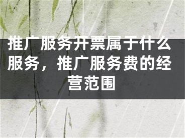 推广服务开票属于什么服务，推广服务费的经营范围