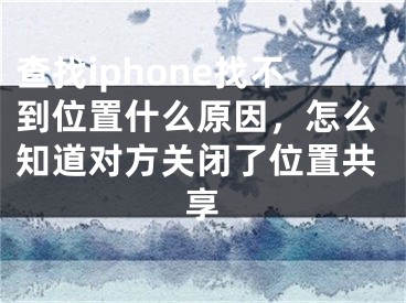 查找iphone找不到位置什么原因，怎么知道对方关闭了位置共享