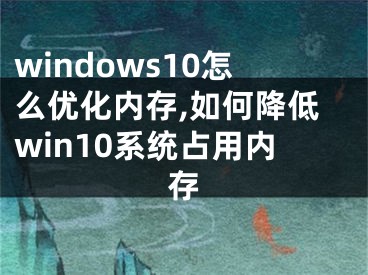 windows10怎么优化内存,如何降低win10系统占用内存