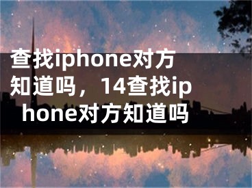 查找iphone对方知道吗，14查找iphone对方知道吗