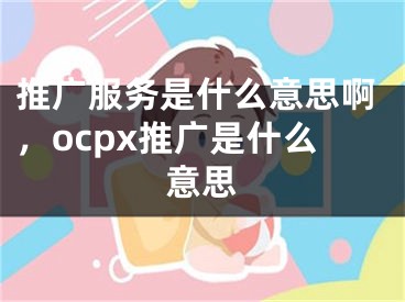 推广服务是什么意思啊，ocpx推广是什么意思