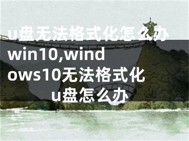 u盘无法格式化怎么办win10,windows10无法格式化u盘怎么办